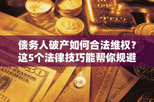 武汉债务人破产如何合法维权？这5个法律技巧能帮你规避风险