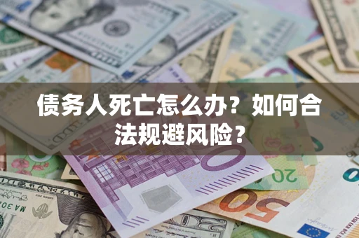 武汉债务人死亡怎么办？如何合法规避风险？