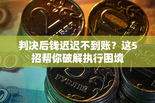武汉判决后钱迟迟不到账？这5招帮你破解执行困境