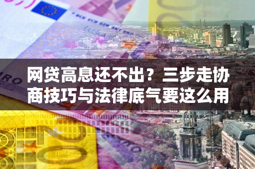 武汉网贷高息还不出？三步走协商技巧与法律底气要这么用