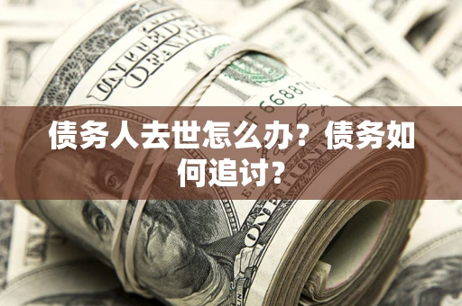 武汉债务人去世怎么办？债务如何追讨？
