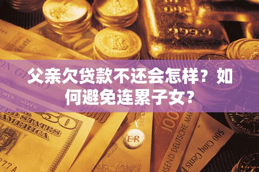 武汉父亲欠贷款不还会怎样？如何避免连累子女？