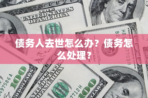 武汉债务人去世怎么办？债务怎么处理？