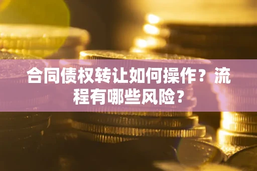 武汉合同债权转让如何操作？流程有哪些风险？
