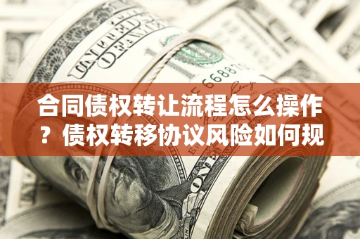 武汉合同债权转让流程怎么操作？债权转移协议风险如何规避？