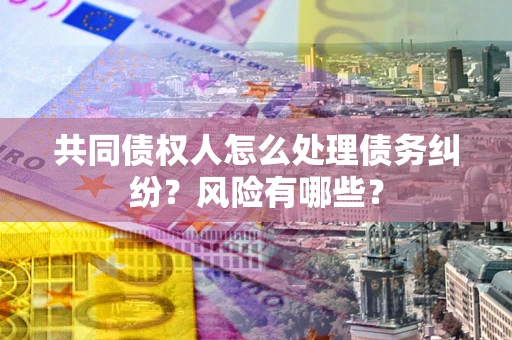 武汉共同债权人怎么处理债务纠纷？风险有哪些？