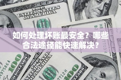 武汉如何处理坏账最安全？哪些合法途径能快速解决？