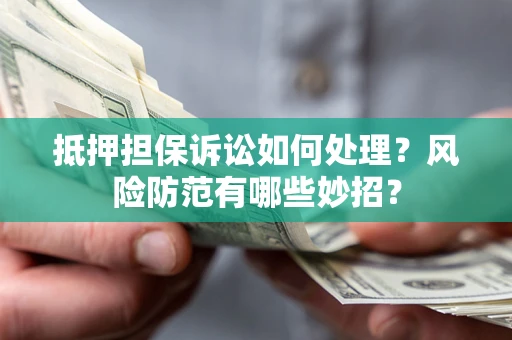 武汉抵押担保诉讼如何处理？风险防范有哪些妙招？
