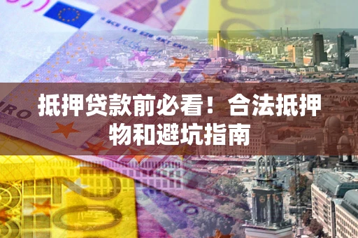 武汉抵押贷款前必看！合法抵押物和避坑指南