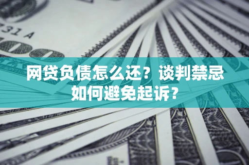 武汉网贷负债怎么还？谈判禁忌如何避免起诉？