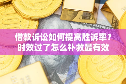武汉借款诉讼如何提高胜诉率？时效过了怎么补救最有效