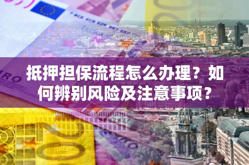 武汉抵押担保流程怎么办理？如何辨别风险及注意事项？