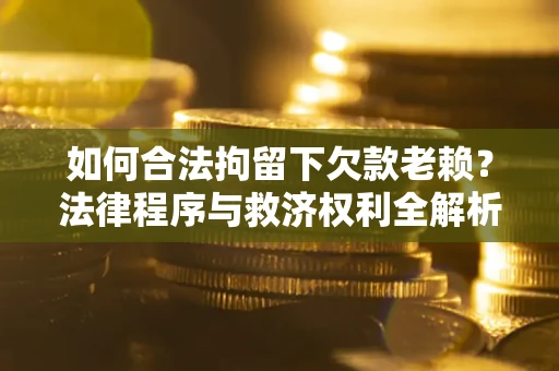 武汉如何合法拘留下欠款老赖？法律程序与救济权利全解析