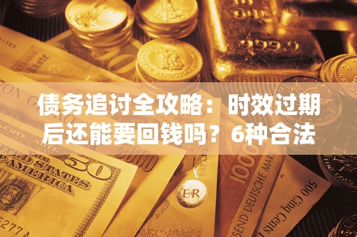 武汉债务追讨全攻略：时效过期后还能要回钱吗？6种合法手段助你维权