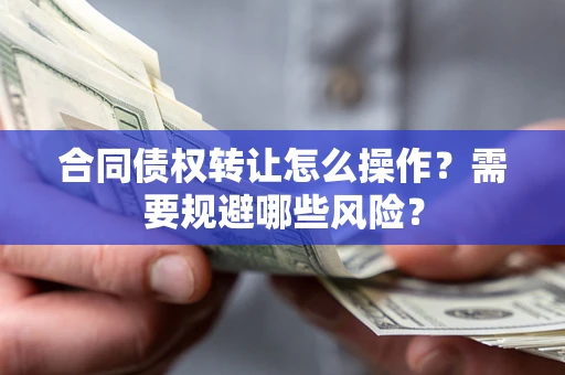 武汉合同债权转让怎么操作？需要规避哪些风险？