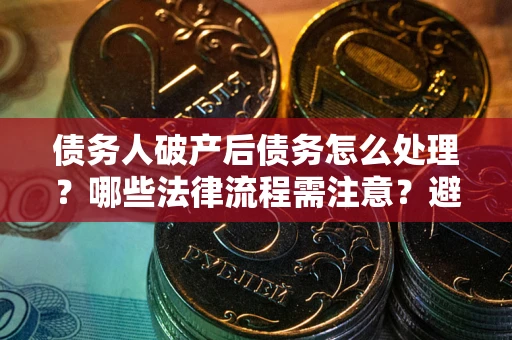 武汉债务人破产后债务怎么处理？哪些法律流程需注意？避免踩坑指南