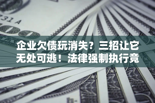 武汉企业欠债玩消失？三招让它无处可逃！法律强制执行竟比讨债公司还狠？