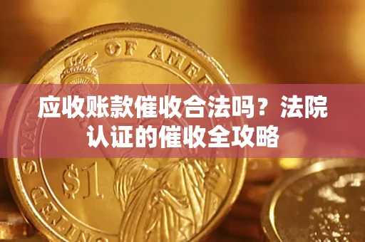 武汉应收账款催收合法吗？法院认证的催收全攻略
