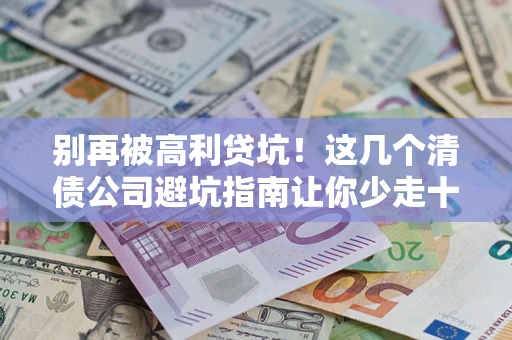 武汉别再被高利贷坑！这几个清债公司避坑指南让你少走十年弯路