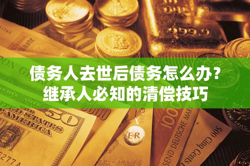 武汉债务人去世后债务怎么办？继承人必知的清偿技巧