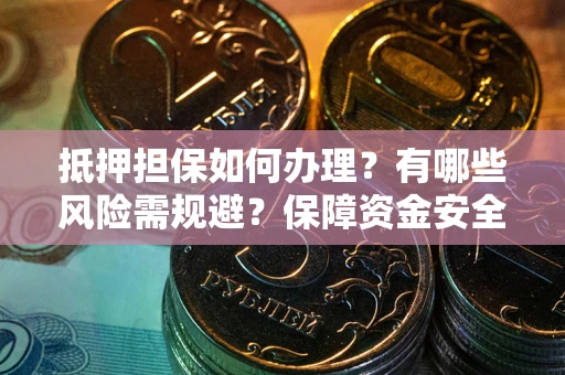 武汉抵押担保如何办理？有哪些风险需规避？保障资金安全