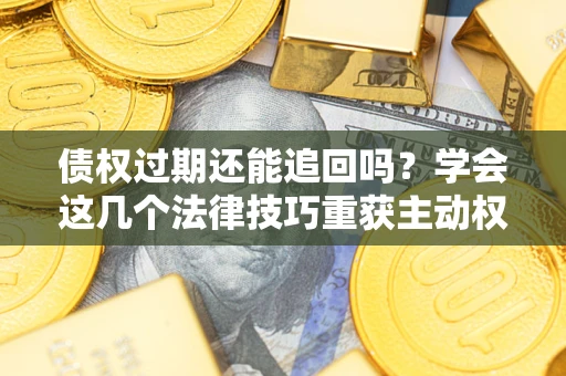 武汉债权过期还能追回吗？学会这几个法律技巧重获主动权