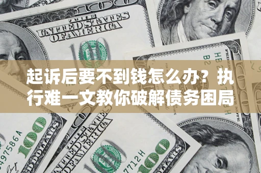 武汉起诉后要不到钱怎么办？执行难一文教你破解债务困局
