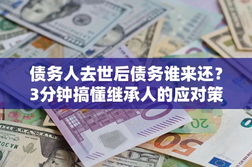 武汉债务人去世后债务谁来还？3分钟搞懂继承人的应对策略