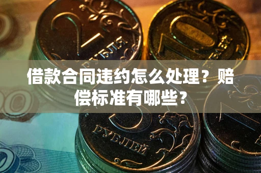 武汉借款合同违约怎么处理？赔偿标准有哪些？