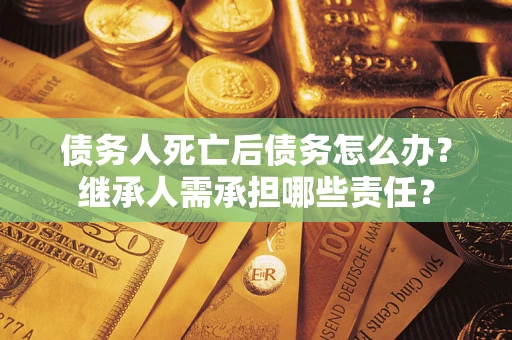 武汉债务人死亡后债务怎么办？继承人需承担哪些责任？
