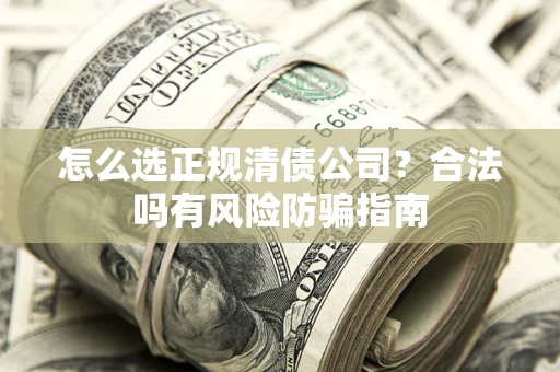 武汉怎么选正规清债公司？合法吗有风险防骗指南