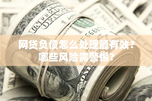 武汉网贷负债怎么处理最有效？哪些风险需警惕？