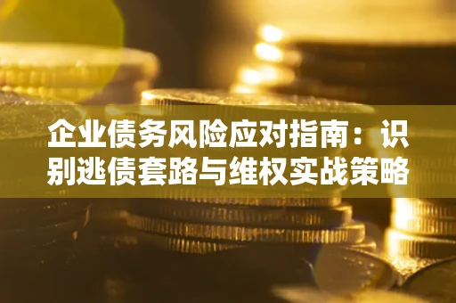 武汉企业债务风险应对指南：识别逃债套路与维权实战策略