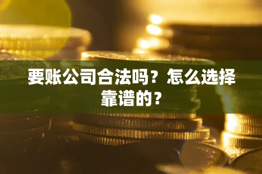 武汉要账公司合法吗？怎么选择靠谱的？