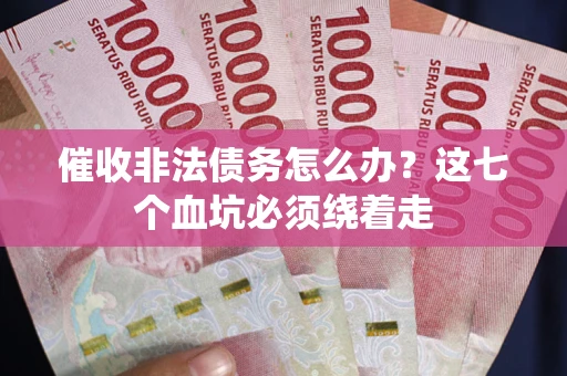 武汉催收非法债务怎么办？这七个血坑必须绕着走