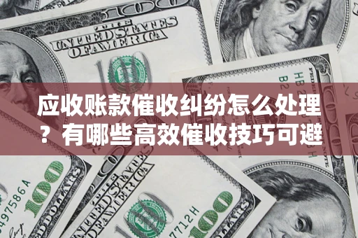 武汉应收账款催收纠纷怎么处理？有哪些高效催收技巧可避免坏账？