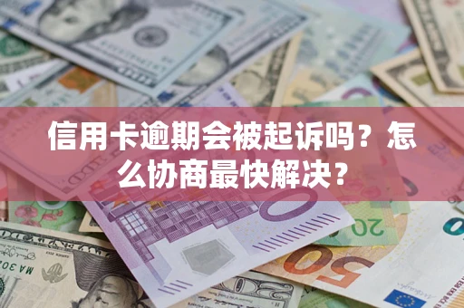 武汉信用卡逾期会被起诉吗？怎么协商最快解决？
