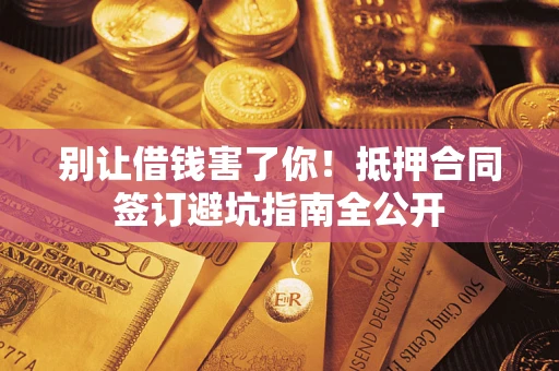 武汉别让借钱害了你！抵押合同签订避坑指南全公开